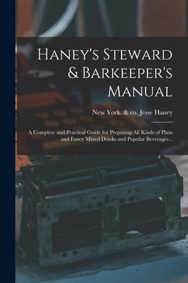 Haney's Steward & Barkeeper's Manual: A Complete and Practical Guide for Preparing All Kinds of Plain and Fancy Mixed Drinks and Popular Beverages .. by Haney, Jesse &. Co