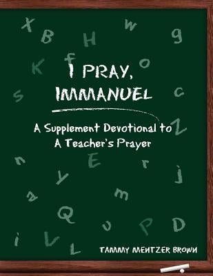 I Pray Immanuel: A Supplement Devotional to A Teacher's Prayer by Hesselbein, Kent
