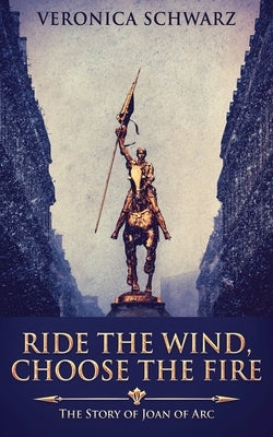 Ride The Wind, Choose The Fire: The Story Of Joan Of Arc by Schwarz, Veronica