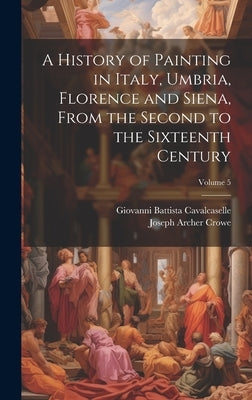 A History of Painting in Italy, Umbria, Florence and Siena, From the Second to the Sixteenth Century; Volume 5 by Crowe, Joseph Archer