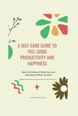 A Self-Care Guide To Feel-Good Productivity and Happiness: How to Do More of What You Love and Less of What You Don't by M. Knotts, Jeremiah