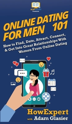 Online Dating For Men 101: How to Find, Date, Attract, Connect, & Get Into Great Relationships With Women From Online Dating by Howexpert