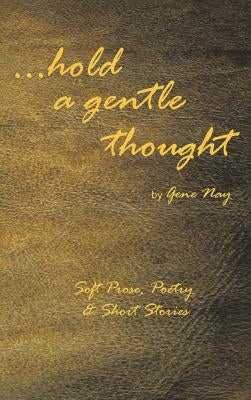 . . . Hold a Gentle Thought: Soft Prose, Poetry & Short Stories by Nay, Gene