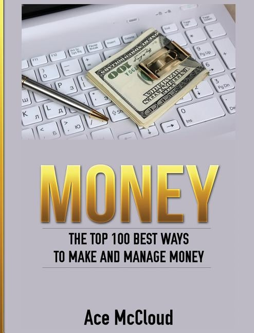 Money: The Top 100 Best Ways To Make And Manage Money by McCloud, Ace