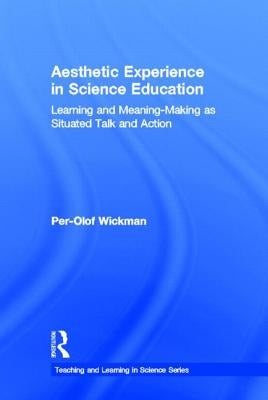Aesthetic Experience in Science Education: Learning and Meaning-Making as Situated Talk and Action by Wickman, Per-Olof