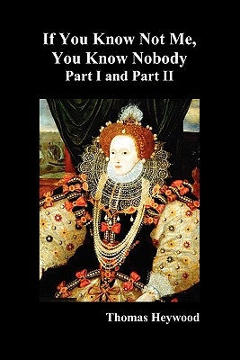 If You Know Not Me, You Know Nobody, Parts I and II by Heywood, Thomas