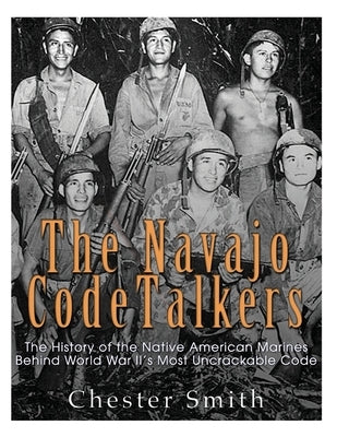 The Navajo Code Talkers: The History of the Native American Marines Behind World War II's Most Uncrackable Code by Smith, Chester