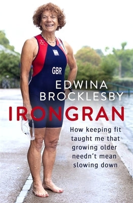 Irongran: How Keeping Fit Taught Me That Growing Older Needn't Mean Slowing Down by Brocklesby, Edwina