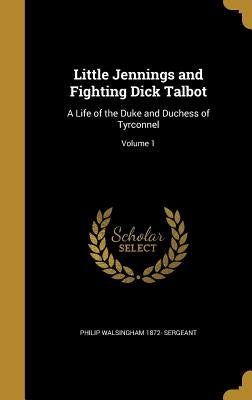 Little Jennings and Fighting Dick Talbot: A Life of the Duke and Duchess of Tyrconnel; Volume 1 by Sergeant, Philip Walsingham 1872-