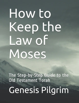 How to Keep the Law of Moses: The Step-by-Step Guide to the Old Testament Torah by Pilgrim, Genesis