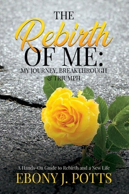 The Rebirth of Me: My Journey, Breakthrough & Triumph by Potts, Ebony J.