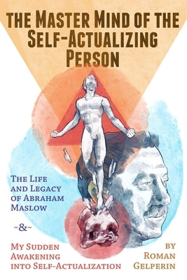 The Master Mind of the Self-Actualizing Person: The Life and Legacy of Abraham Maslow, and My Sudden Awakening into Self-Actualization by Gelperin, Roman