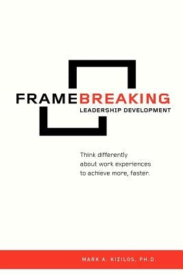 FrameBreaking Leadership Development: Think differently about work experiences to achieve more, faster. by Kizilos Ph. D., Mark A.