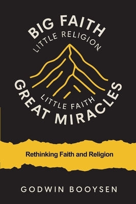 Big Faith Little Religion, Little Faith Great Miracles: Rethinking Faith and Religion by Booysen, Godwin