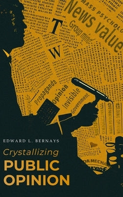 Crystallizing Public Opinion: The Classic Work That Shaped the Modern Field of Public Relations and Propaganda by Bernays, Edward L.