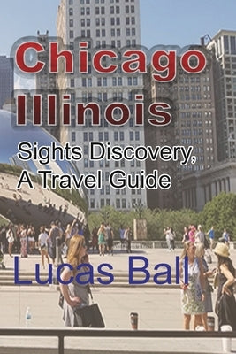 Chicago, Illinois: Sights Discovery, A Travel Guide by Ball, Lucas