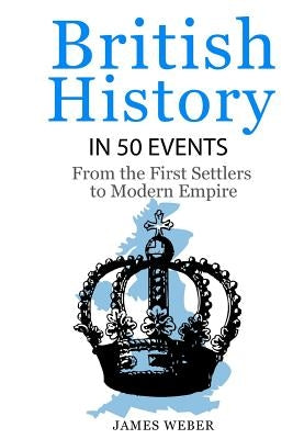 British History in 50 Events: From First Immigration to Modern Empire (English History, History Books, British History Textbook) by Weber, James