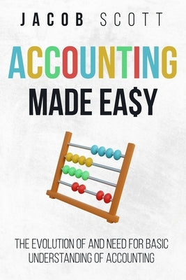 Accounting Made Easy: The Evolution of and Need for Basic Understanding of Accounting by Scott, Jacob