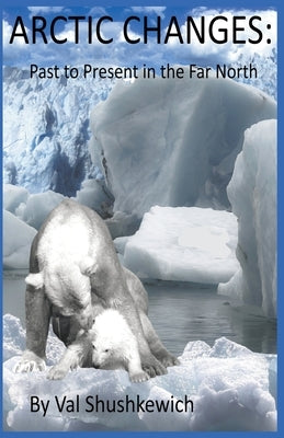 Arctic Changes: Past to Present in the Far North by Shushkewich, Val