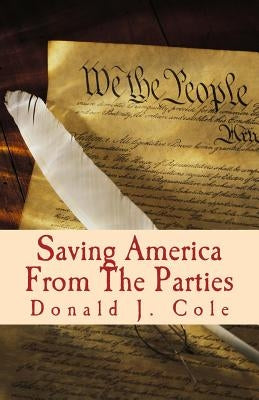 Saving America From The Parties: The End of the Beginning . . . Or The beginning of the End by Cole, Donald J.