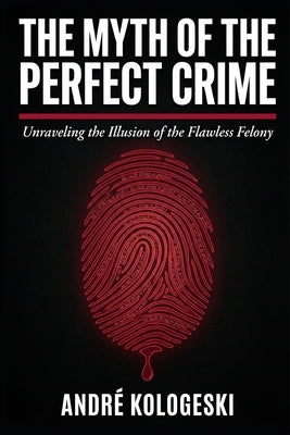 The Myth of the Perfect Crime: Why Criminal Plans Fail, How Investigations Uncover the Truth, and What Really Happens Behind the Scenes by Kologeski, André