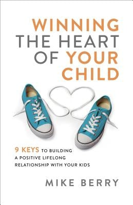 Winning the Heart of Your Child: 9 Keys to Building a Positive Lifelong Relationship with Your Kids by Berry, Mike