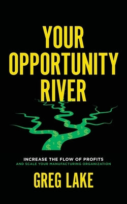 Your Opportunity River: Increase the Flow of Profits and Scale Your Manufacturing Organization by Lake, Greg