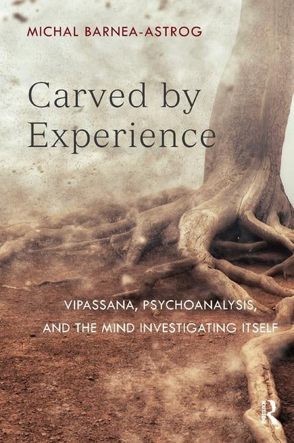 Carved by Experience: Vipassanā, Psychoanalysis, and the Mind Investigating Itself by Barnea-Astrog, Michal