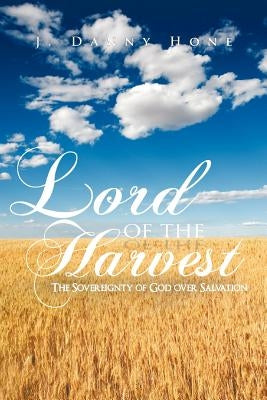 Lord of the Harvest: The Sovereignty of God over Salvation by Hone, J. Danny