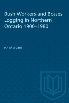 Bush Workers and Bosses Logging in Northern Ontario 1900-1980 by Radforth, Ian