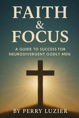 Faith & Focus: A Guide to Success for Neurodivergent Godly Men by Luzier, Perry