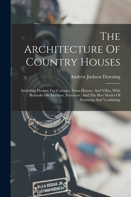 The Architecture Of Country Houses: Including Designs For Cottages, Farm Houses, And Villas, With Remarks On Interiors, Furniture, And The Best Modes by Downing, Andrew Jackson