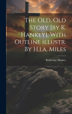 The Old, Old Story [by K. Hankey], With Outline Illustr. By H.i.a. Miles by Hankey, Katherine