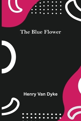 The Blue Flower by Van Dyke, Henry