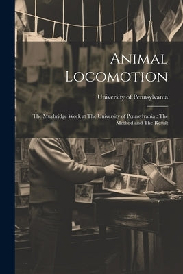 Animal Locomotion: The Muybridge Work at The University of Pennsylvania: The Method and The Result by University of Pennsylvania