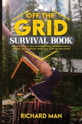 Off the Grid Survival Book: Ultimate Guide to Self-Sufficient Living, Wilderness Skills, Survival Skills, Shelter, Water, Heat & Off the Grid Powe by Man, Richard