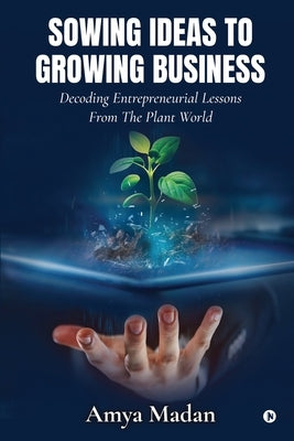 Sowing Ideas to Growing Business: Decoding Entrepreneurial Lessons from the Plant World by Amya Madan