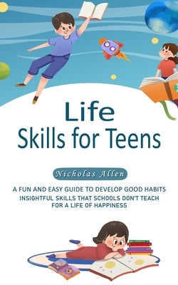 Life Skills for Teens: A Fun and Easy Guide to Develop Good Habits (Insightful Skills That Schools Don't Teach for a Life of Happiness) by Allen, Nicholas