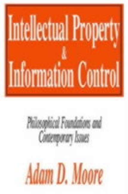 Intellectual Property and Information Control: Philosophic Foundations and Contemporary Issues by Moore, Adam