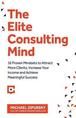 The Elite Consulting Mind: 16 Proven Mindsets to Attract More Clients, Increase Your Income, and Achieve Meaningful Success by Zipursky, Michael