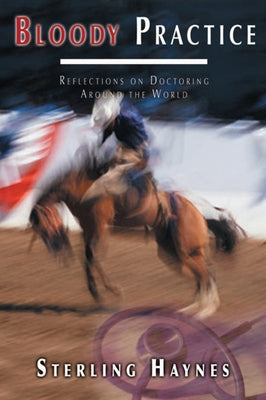 Bloody Practice: Reflections on Doctoring Around the World by Haynes, Sterling