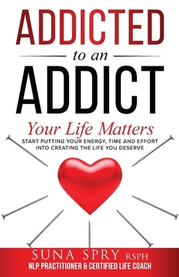 Addicted to an Addict: Your Life Matters Too by Spry, Suna