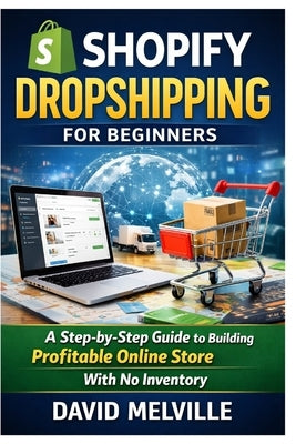 Shopify Dropshipping for Beginners: A Step-by-Step Guide to Building a Profitable Online Store With No Inventory by Melville, David