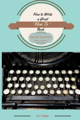 How to Write a Great 'How To' Book: Become an Author Quickly and Easily by Douglas, Lisa T.