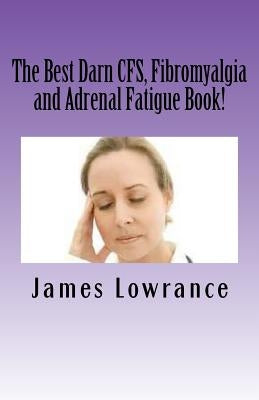 The Best Darn CFS, Fibromyalgia and Adrenal Fatigue Book!: Studies on Syndromes of Pain, Tiredness and Hypoadrenia by Lowrance, James M.