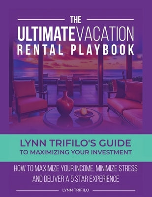The Ultimate Vacation Rental Playbook: Lynn Trifilo's Guide to Maximizing Your Investment by Trifilo, Lynn