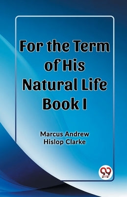 For the Term of His Natural Life Book I by Clarke, Marcus Andrew Hislop