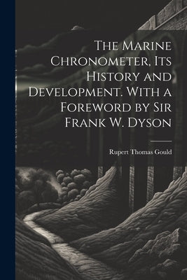 The Marine Chronometer, its History and Development. With a Foreword by Sir Frank W. Dyson by Gould, Rupert Thomas