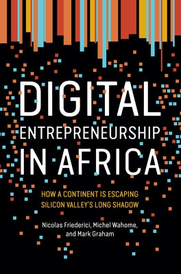 Digital Entrepreneurship in Africa: How a Continent Is Escaping Silicon Valley's Long Shadow by Friederici, Nicolas