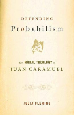 Defending Probabilism: The Moral Theology of Juan Caramuel by Fleming, Julia